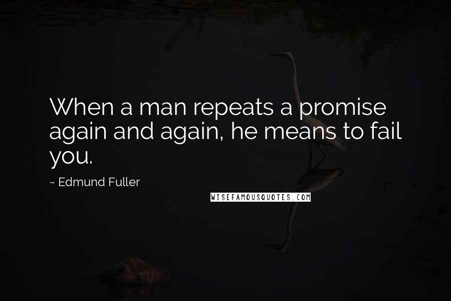 Edmund Fuller Quotes: When a man repeats a promise again and again, he means to fail you.