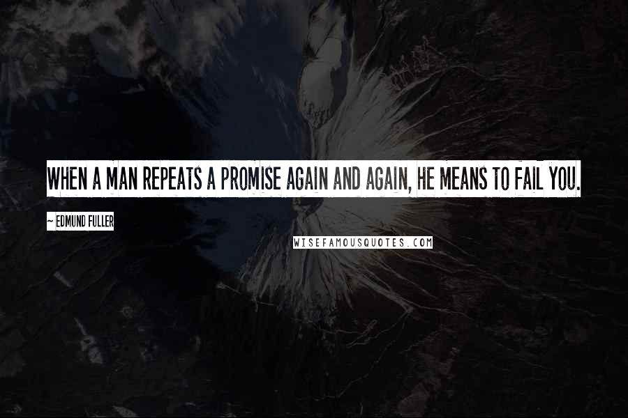 Edmund Fuller Quotes: When a man repeats a promise again and again, he means to fail you.