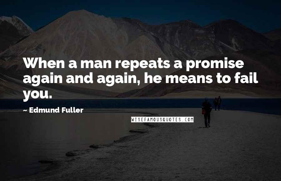 Edmund Fuller Quotes: When a man repeats a promise again and again, he means to fail you.