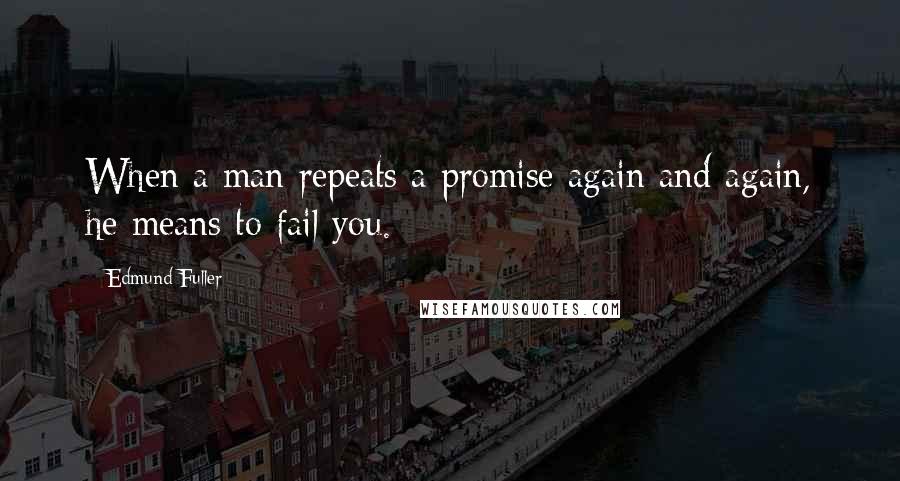 Edmund Fuller Quotes: When a man repeats a promise again and again, he means to fail you.