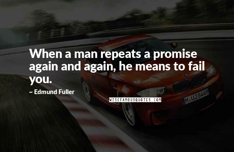 Edmund Fuller Quotes: When a man repeats a promise again and again, he means to fail you.