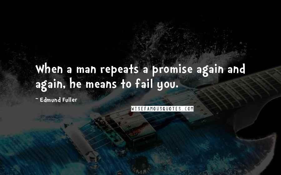 Edmund Fuller Quotes: When a man repeats a promise again and again, he means to fail you.