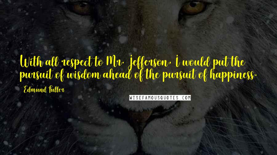 Edmund Fuller Quotes: With all respect to Mr. Jefferson, I would put the pursuit of wisdom ahead of the pursuit of happiness.