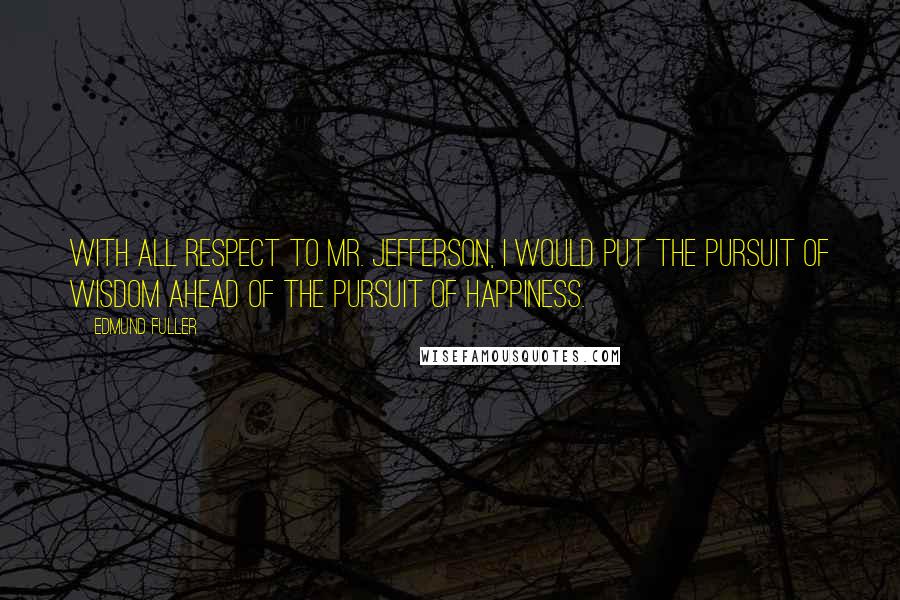 Edmund Fuller Quotes: With all respect to Mr. Jefferson, I would put the pursuit of wisdom ahead of the pursuit of happiness.