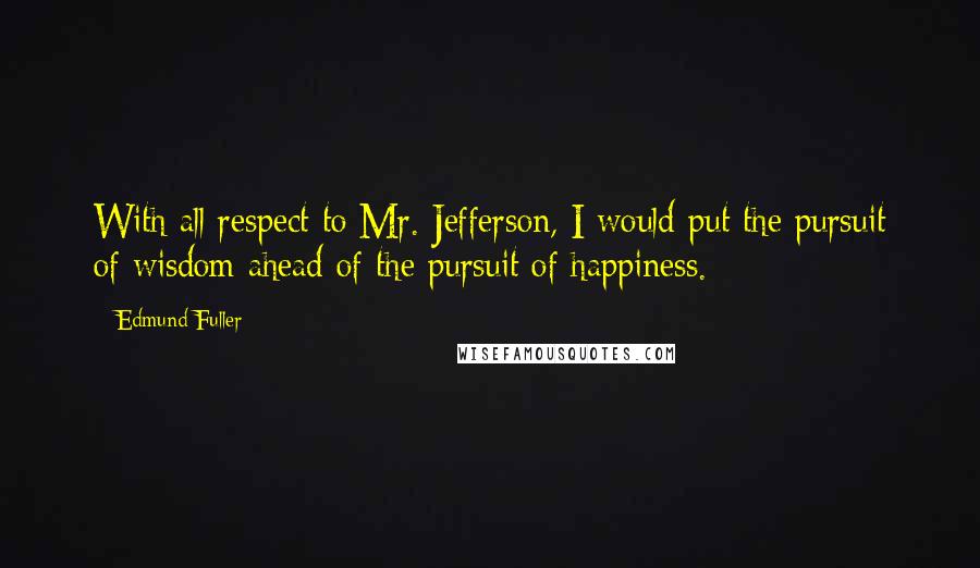 Edmund Fuller Quotes: With all respect to Mr. Jefferson, I would put the pursuit of wisdom ahead of the pursuit of happiness.