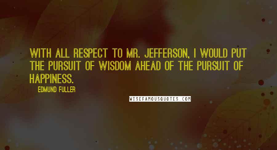 Edmund Fuller Quotes: With all respect to Mr. Jefferson, I would put the pursuit of wisdom ahead of the pursuit of happiness.