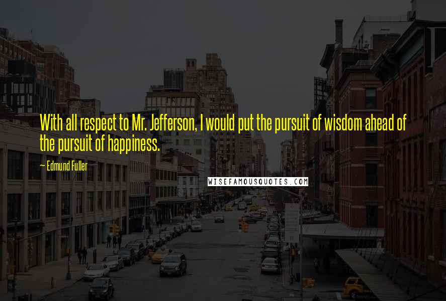 Edmund Fuller Quotes: With all respect to Mr. Jefferson, I would put the pursuit of wisdom ahead of the pursuit of happiness.