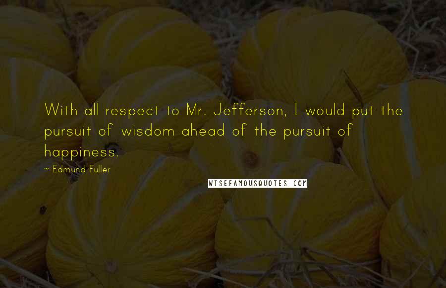 Edmund Fuller Quotes: With all respect to Mr. Jefferson, I would put the pursuit of wisdom ahead of the pursuit of happiness.