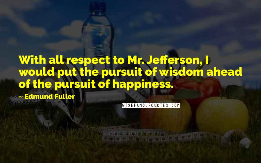 Edmund Fuller Quotes: With all respect to Mr. Jefferson, I would put the pursuit of wisdom ahead of the pursuit of happiness.