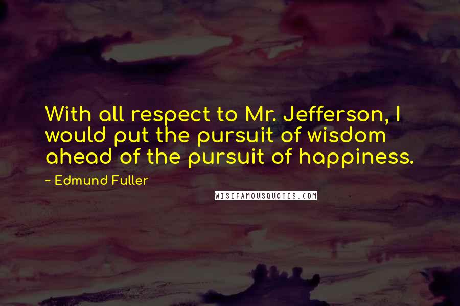 Edmund Fuller Quotes: With all respect to Mr. Jefferson, I would put the pursuit of wisdom ahead of the pursuit of happiness.