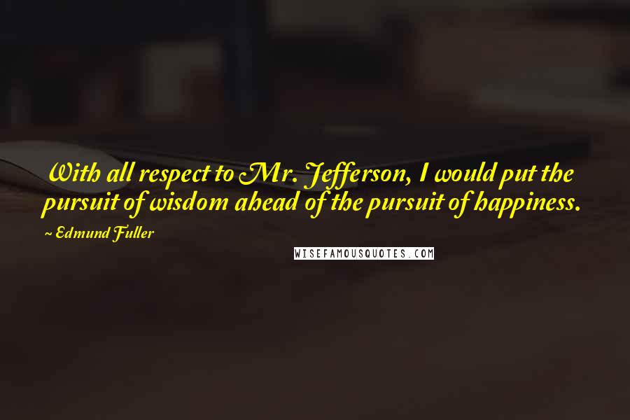 Edmund Fuller Quotes: With all respect to Mr. Jefferson, I would put the pursuit of wisdom ahead of the pursuit of happiness.