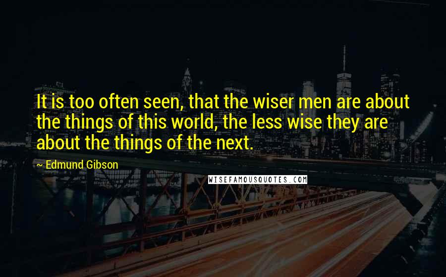 Edmund Gibson Quotes: It is too often seen, that the wiser men are about the things of this world, the less wise they are about the things of the next.