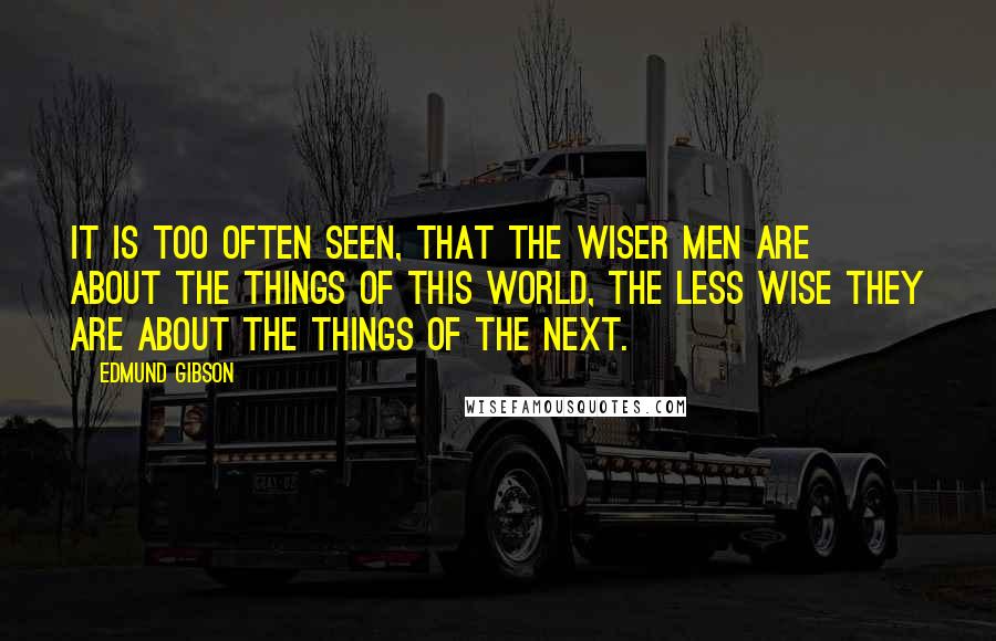 Edmund Gibson Quotes: It is too often seen, that the wiser men are about the things of this world, the less wise they are about the things of the next.