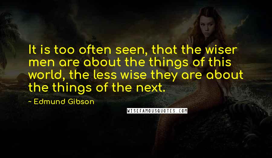 Edmund Gibson Quotes: It is too often seen, that the wiser men are about the things of this world, the less wise they are about the things of the next.