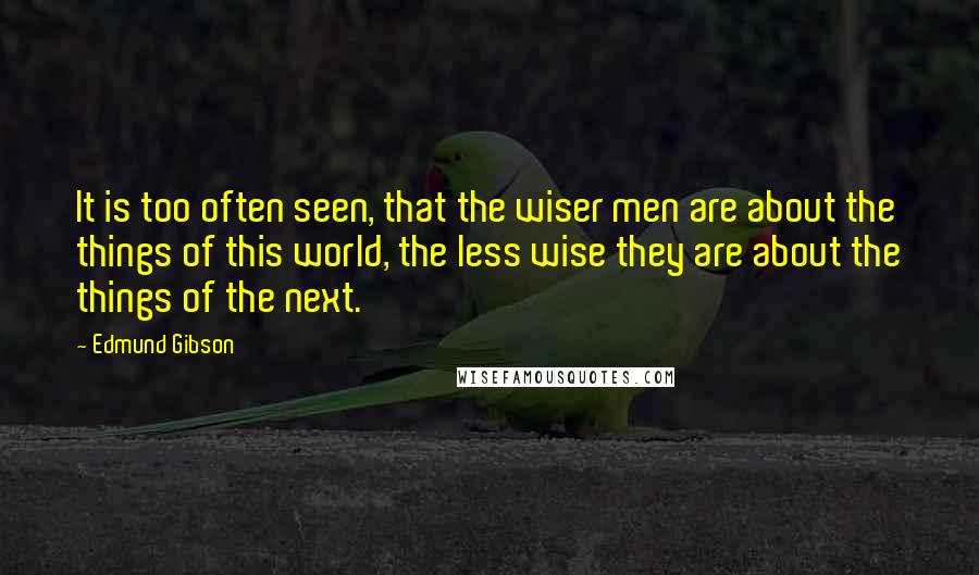 Edmund Gibson Quotes: It is too often seen, that the wiser men are about the things of this world, the less wise they are about the things of the next.