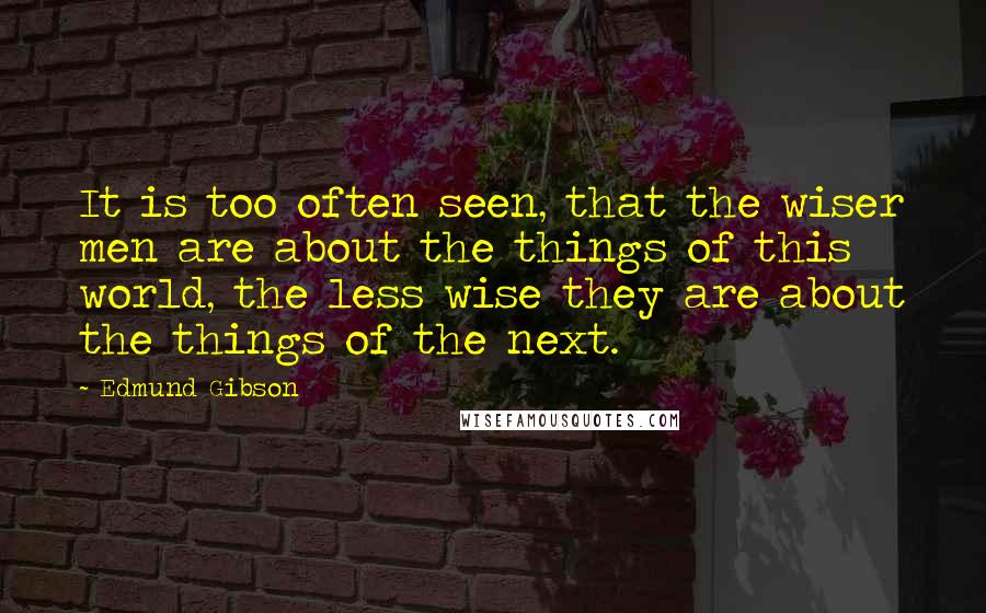 Edmund Gibson Quotes: It is too often seen, that the wiser men are about the things of this world, the less wise they are about the things of the next.