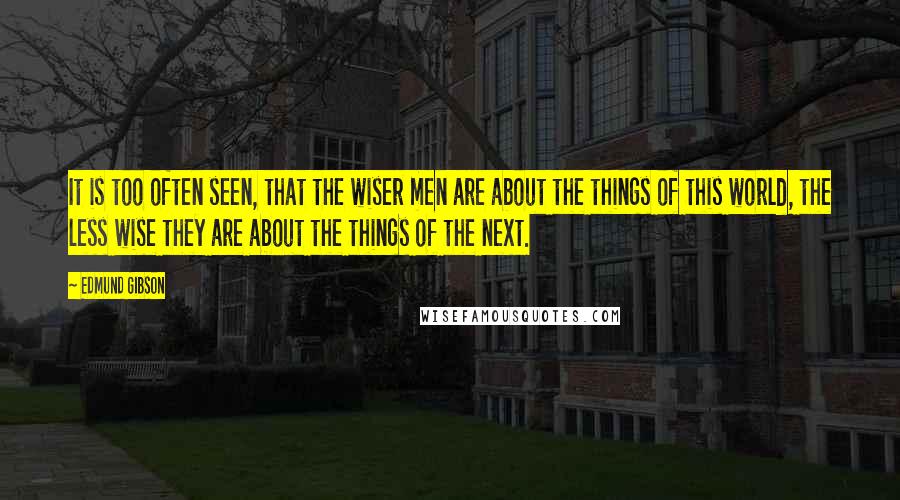 Edmund Gibson Quotes: It is too often seen, that the wiser men are about the things of this world, the less wise they are about the things of the next.