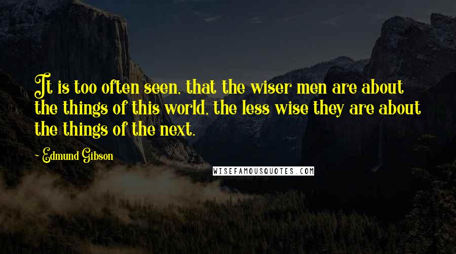 Edmund Gibson Quotes: It is too often seen, that the wiser men are about the things of this world, the less wise they are about the things of the next.