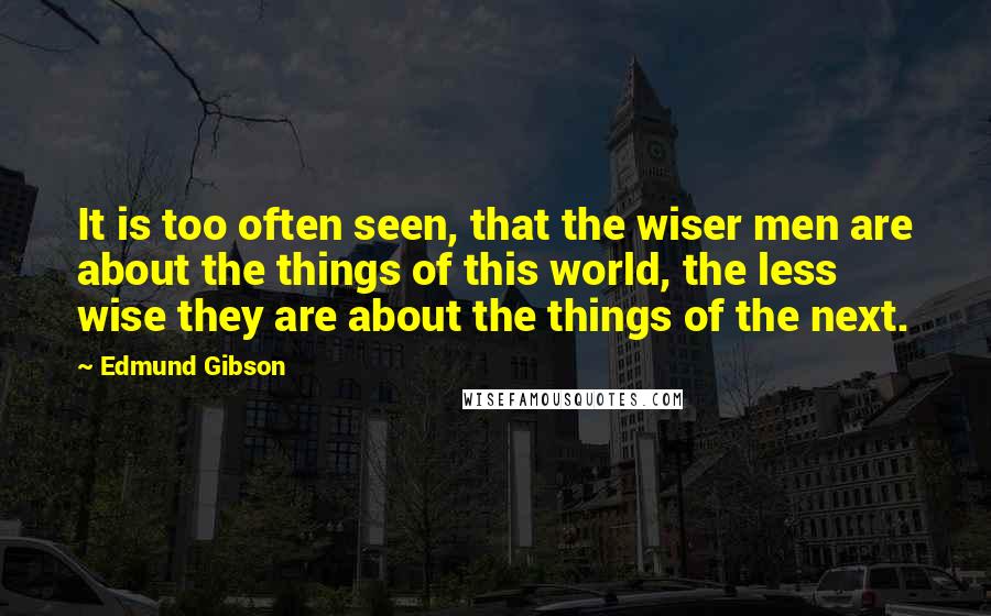 Edmund Gibson Quotes: It is too often seen, that the wiser men are about the things of this world, the less wise they are about the things of the next.