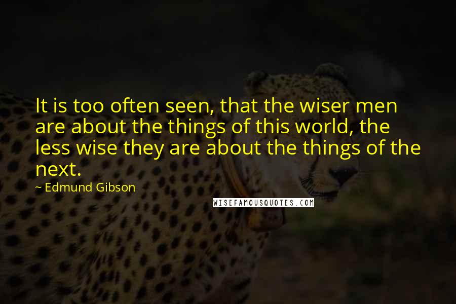 Edmund Gibson Quotes: It is too often seen, that the wiser men are about the things of this world, the less wise they are about the things of the next.