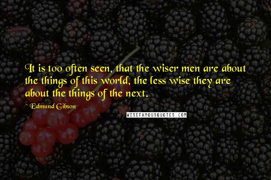 Edmund Gibson Quotes: It is too often seen, that the wiser men are about the things of this world, the less wise they are about the things of the next.