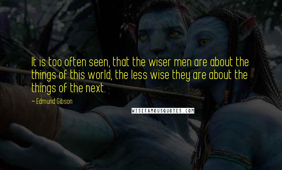 Edmund Gibson Quotes: It is too often seen, that the wiser men are about the things of this world, the less wise they are about the things of the next.