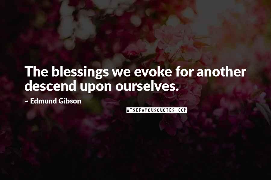 Edmund Gibson Quotes: The blessings we evoke for another descend upon ourselves.