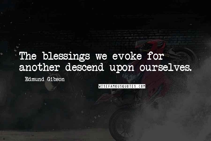Edmund Gibson Quotes: The blessings we evoke for another descend upon ourselves.
