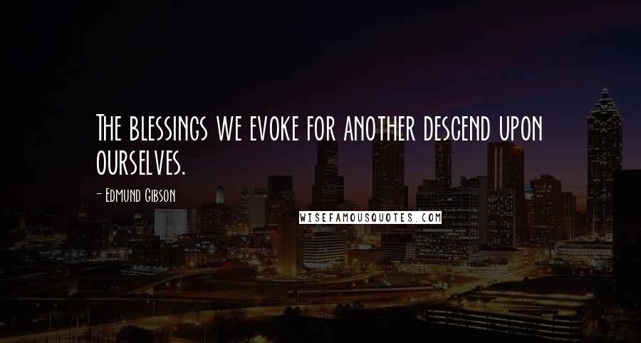 Edmund Gibson Quotes: The blessings we evoke for another descend upon ourselves.