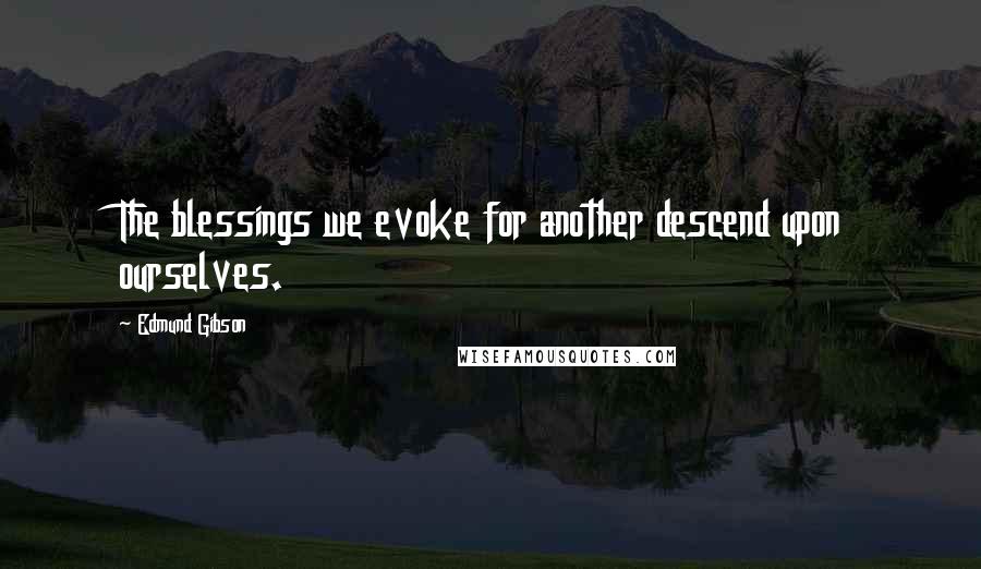 Edmund Gibson Quotes: The blessings we evoke for another descend upon ourselves.