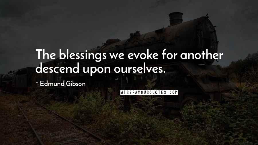 Edmund Gibson Quotes: The blessings we evoke for another descend upon ourselves.