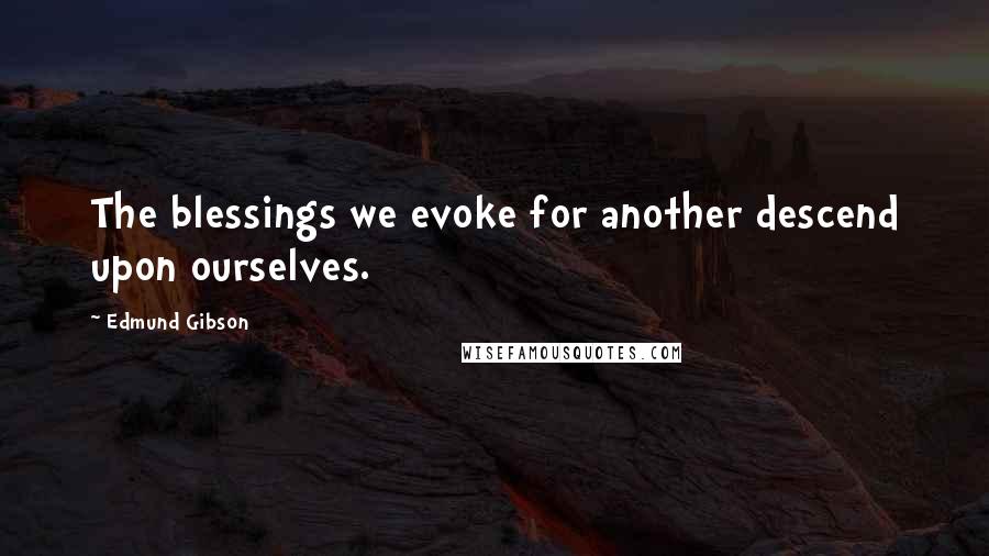 Edmund Gibson Quotes: The blessings we evoke for another descend upon ourselves.