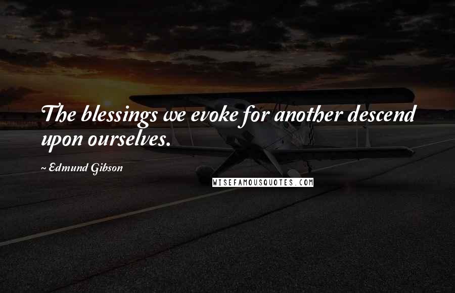 Edmund Gibson Quotes: The blessings we evoke for another descend upon ourselves.