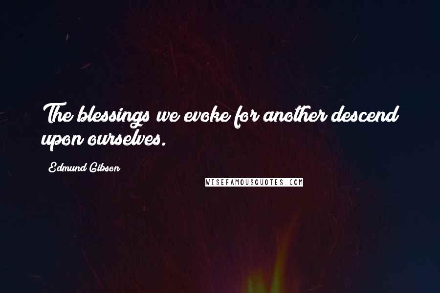 Edmund Gibson Quotes: The blessings we evoke for another descend upon ourselves.