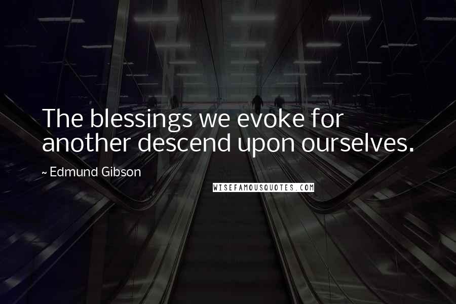 Edmund Gibson Quotes: The blessings we evoke for another descend upon ourselves.