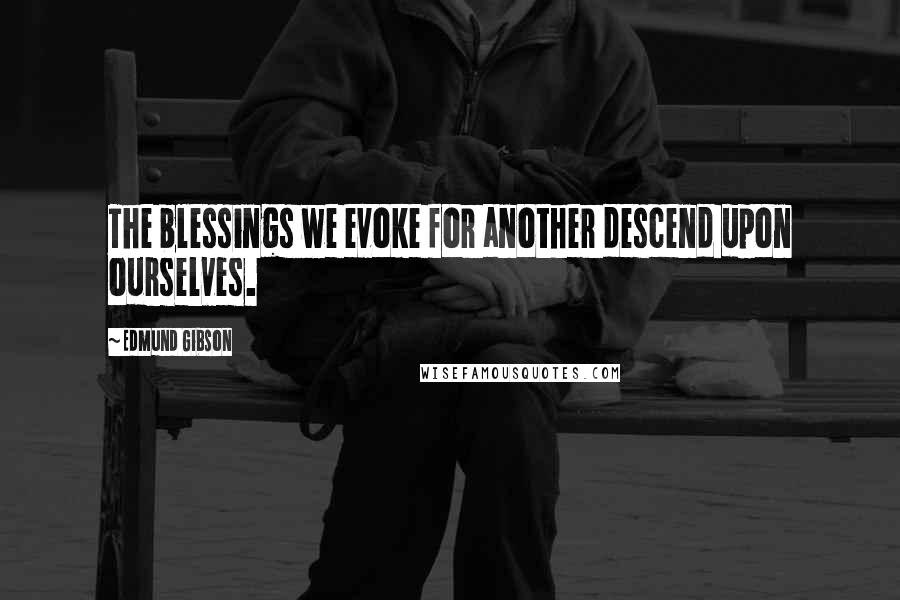 Edmund Gibson Quotes: The blessings we evoke for another descend upon ourselves.