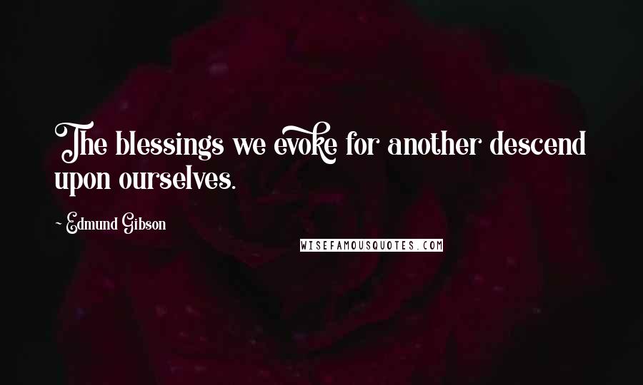 Edmund Gibson Quotes: The blessings we evoke for another descend upon ourselves.