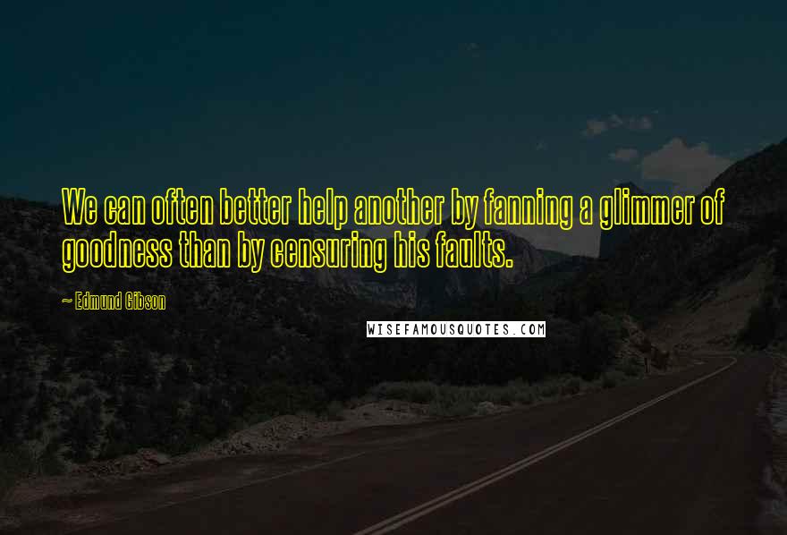 Edmund Gibson Quotes: We can often better help another by fanning a glimmer of goodness than by censuring his faults.