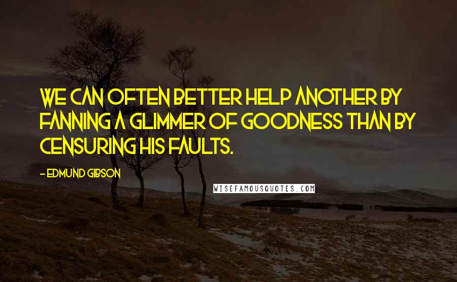 Edmund Gibson Quotes: We can often better help another by fanning a glimmer of goodness than by censuring his faults.
