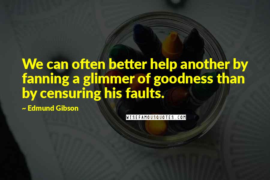 Edmund Gibson Quotes: We can often better help another by fanning a glimmer of goodness than by censuring his faults.