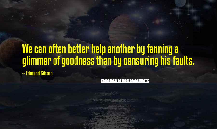 Edmund Gibson Quotes: We can often better help another by fanning a glimmer of goodness than by censuring his faults.