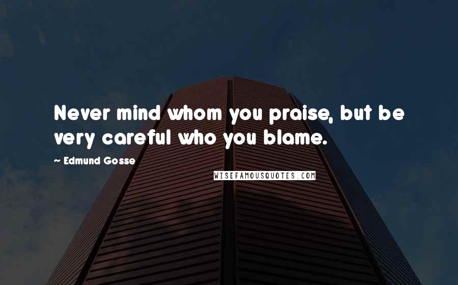 Edmund Gosse Quotes: Never mind whom you praise, but be very careful who you blame.