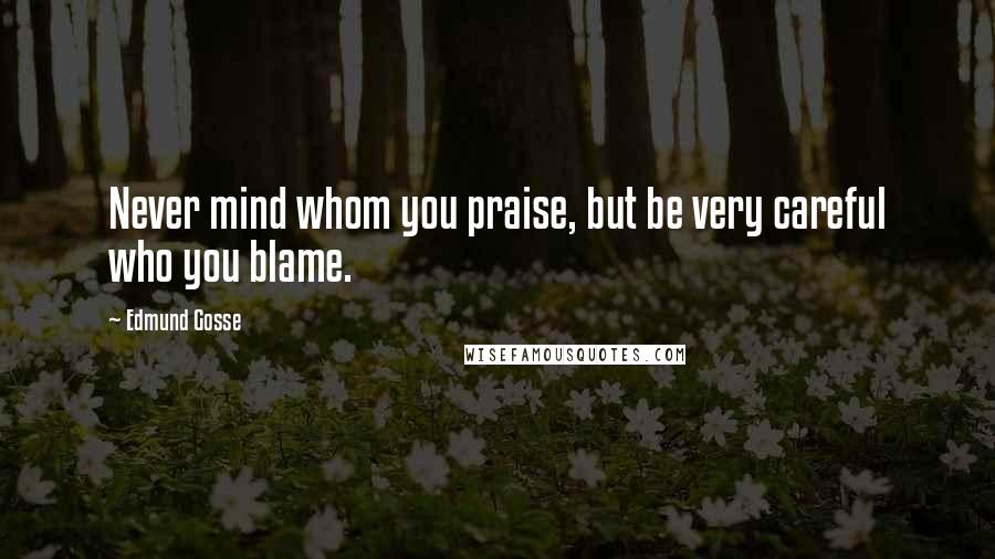 Edmund Gosse Quotes: Never mind whom you praise, but be very careful who you blame.