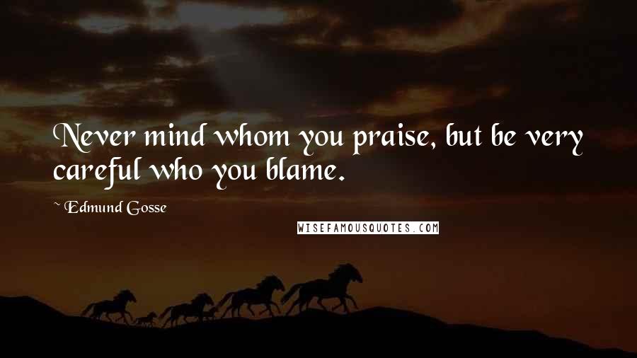 Edmund Gosse Quotes: Never mind whom you praise, but be very careful who you blame.
