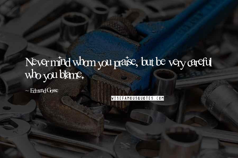 Edmund Gosse Quotes: Never mind whom you praise, but be very careful who you blame.