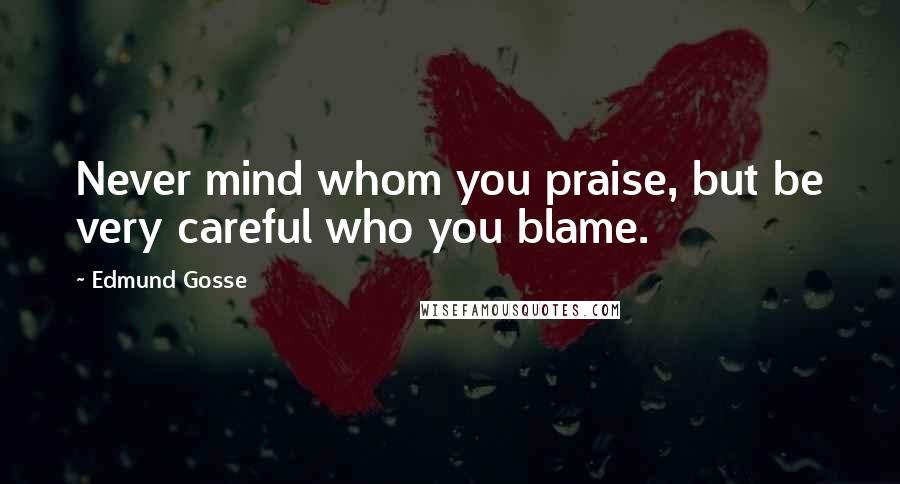Edmund Gosse Quotes: Never mind whom you praise, but be very careful who you blame.