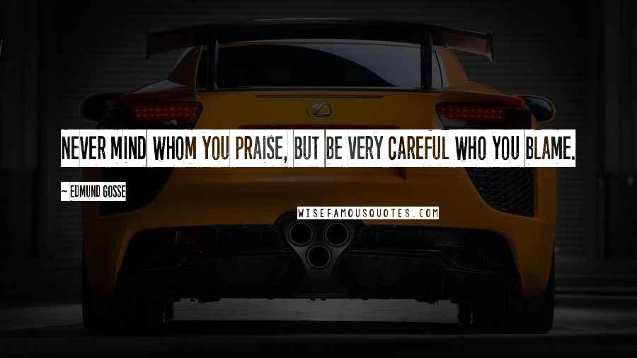 Edmund Gosse Quotes: Never mind whom you praise, but be very careful who you blame.