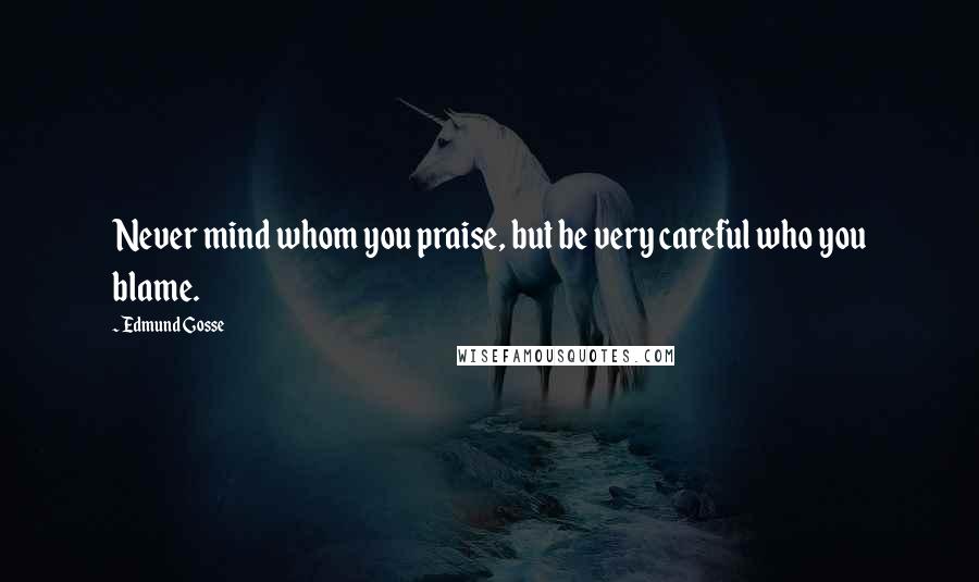 Edmund Gosse Quotes: Never mind whom you praise, but be very careful who you blame.