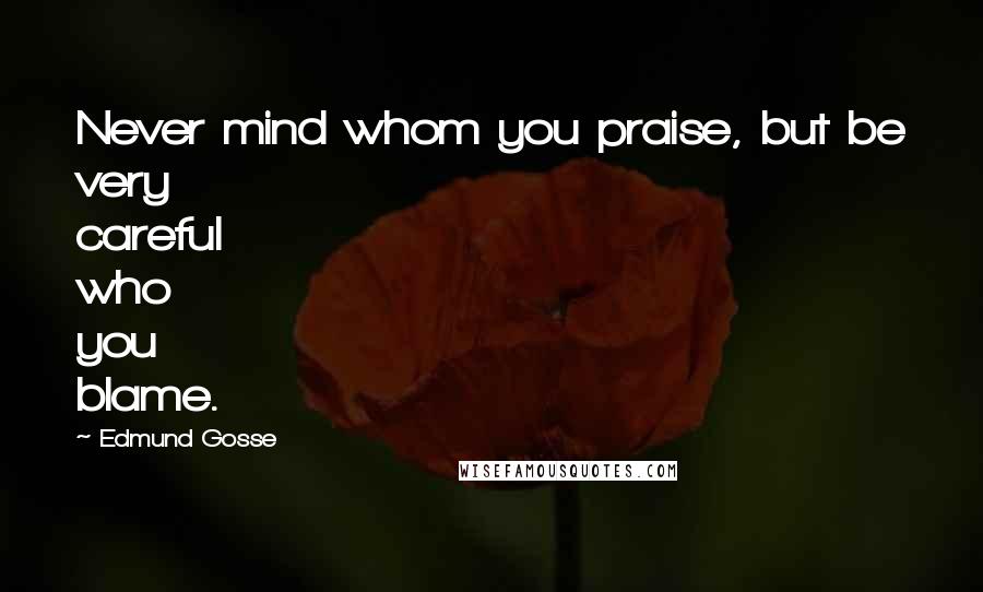 Edmund Gosse Quotes: Never mind whom you praise, but be very careful who you blame.