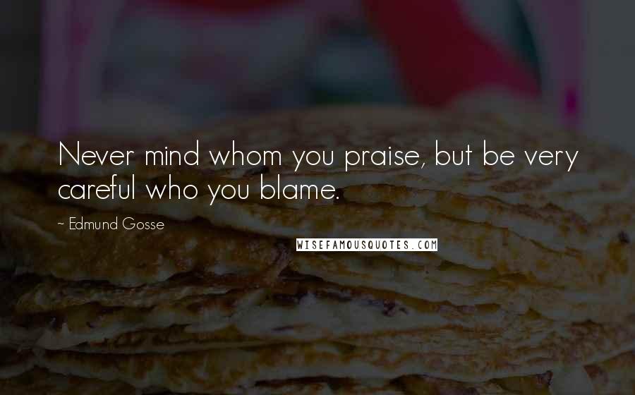 Edmund Gosse Quotes: Never mind whom you praise, but be very careful who you blame.